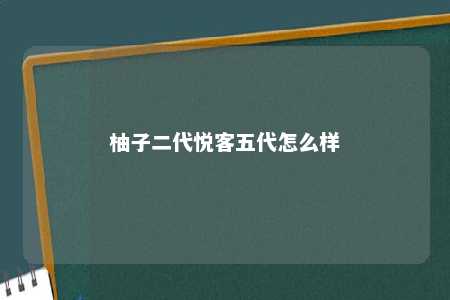 柚子二代悦客五代怎么样