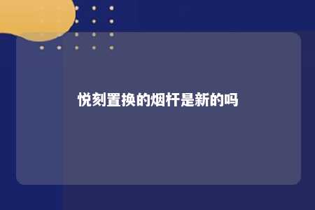 悦刻置换的烟杆是新的吗