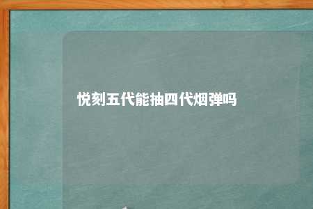 悦刻五代能抽四代烟弹吗