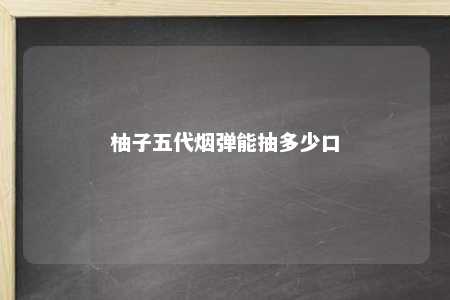 柚子五代烟弹能抽多少口