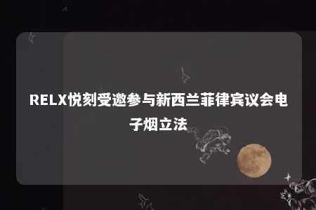 RELX悦刻受邀参与新西兰菲律宾议会电子烟立法