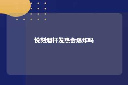 悦刻烟杆发热会爆炸吗