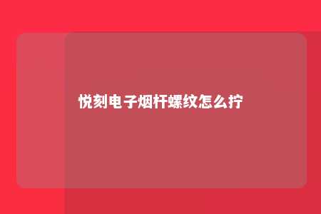 悦刻电子烟杆螺纹怎么拧