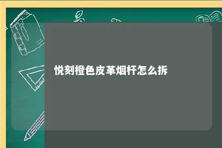 悦刻橙色皮革烟杆怎么拆