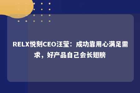 RELX悦刻CEO汪莹：成功靠用心满足需求，好产品自己会长翅膀