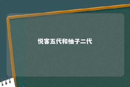 悦客五代和柚子二代