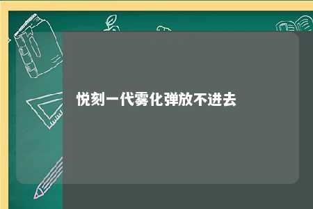 悦刻一代雾化弹放不进去