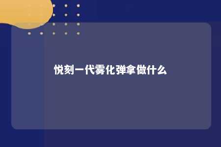 悦刻一代雾化弹拿做什么