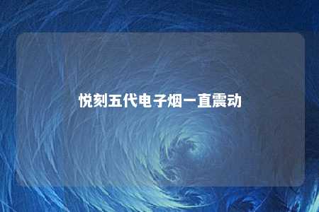 悦刻五代电子烟一直震动