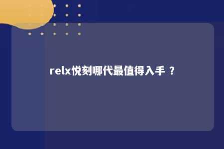 relx悦刻哪代最值得入手 ？