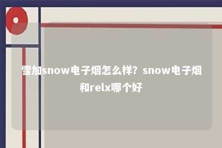 雪加snow电子烟怎么样？snow电子烟和relx哪个好