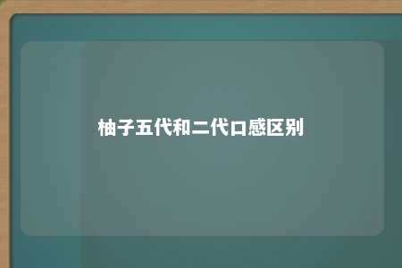 柚子五代和二代口感区别