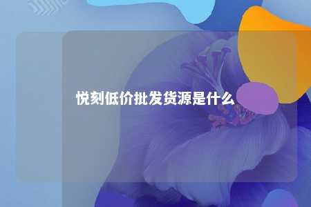 悦刻低价批发货源是什么