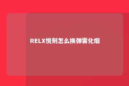 RELX悦刻怎么换弹雾化烟