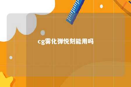 cg雾化弹悦刻能用吗