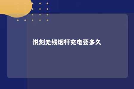 悦刻无线烟杆充电要多久