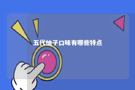 五代柚子口味有哪些特点