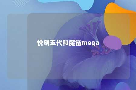 悦刻五代和魔笛mega