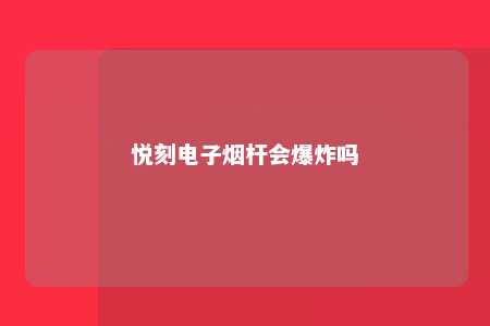 悦刻电子烟杆会爆炸吗