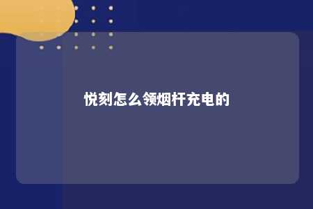 悦刻怎么领烟杆充电的