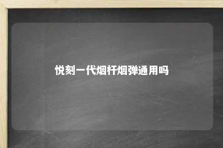 悦刻一代烟杆烟弹通用吗