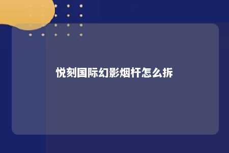 悦刻国际幻影烟杆怎么拆