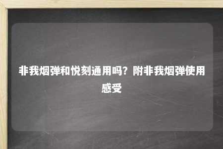 非我烟弹和悦刻通用吗？附非我烟弹使用感受