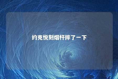 约克悦刻烟杆摔了一下