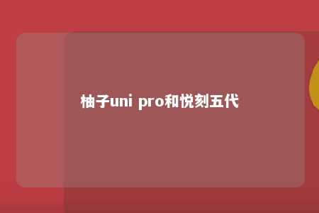 柚子uni pro和悦刻五代