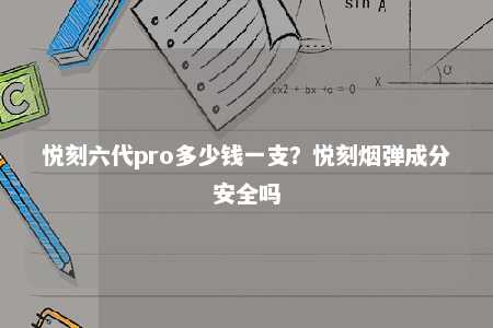 悦刻六代pro多少钱一支？悦刻烟弹成分安全吗