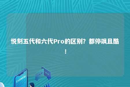 悦刻五代和六代Pro的区别？都停飒且酷！