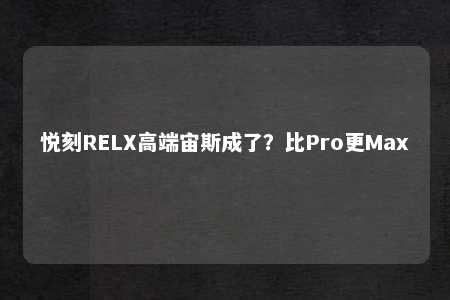 悦刻RELX高端宙斯成了？比Pro更Max