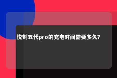 悦刻五代pro的充电时间需要多久？